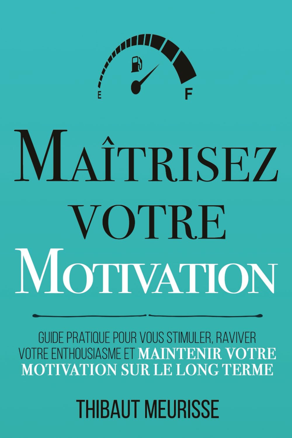 Maîtrisez votre motivation: Guide pratique pour vous stimuler, raviver votre enthousiasme et maintenir votre motivation sur le long terme (Maîtrise de soi) (French Edition)
