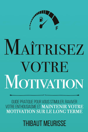 Maîtrisez votre motivation: Guide pratique pour vous stimuler, raviver votre enthousiasme et maintenir votre motivation sur le long terme (Maîtrise de soi) (French Edition)
